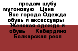 продам шубу мутоновую › Цена ­ 3 500 - Все города Одежда, обувь и аксессуары » Женская одежда и обувь   . Кабардино-Балкарская респ.